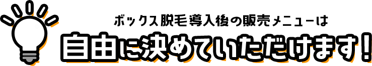 ボックス脱毛導入後の販売メニューは自由に決めて頂けます！